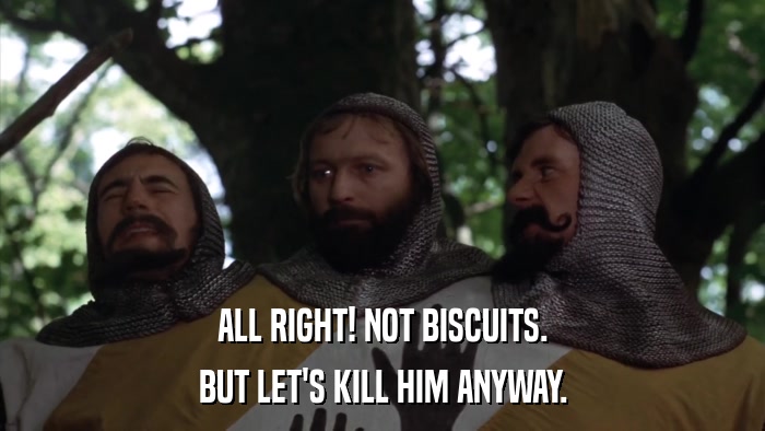 ALL RIGHT! NOT BISCUITS. BUT LET'S KILL HIM ANYWAY. 