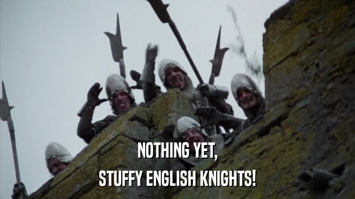 NOTHING YET, STUFFY ENGLISH KNIGHTS! 