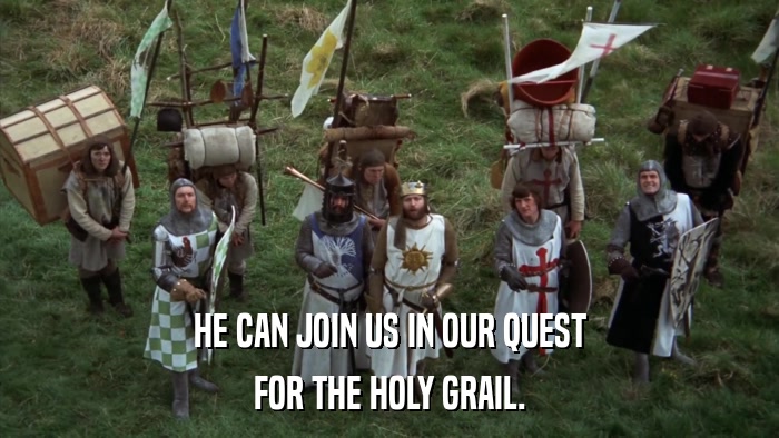 HE CAN JOIN US IN OUR QUEST FOR THE HOLY GRAIL. 