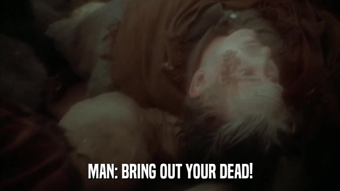MAN: BRING OUT YOUR DEAD!  