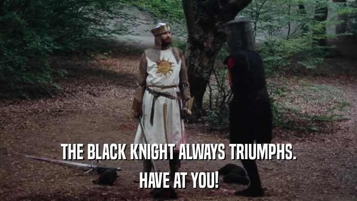 THE BLACK KNIGHT ALWAYS TRIUMPHS. HAVE AT YOU! 