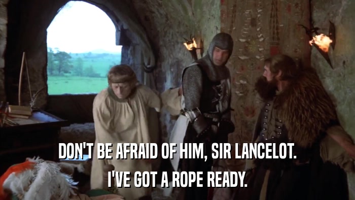 DON'T BE AFRAID OF HIM, SIR LANCELOT. I'VE GOT A ROPE READY. 