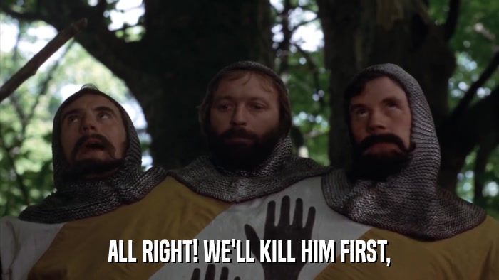 ALL RIGHT! WE'LL KILL HIM FIRST,  