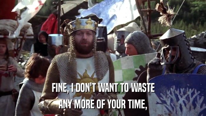 FINE, I DON'T WANT TO WASTE ANY MORE OF YOUR TIME, 