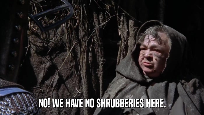 NO! WE HAVE NO SHRUBBERIES HERE.  