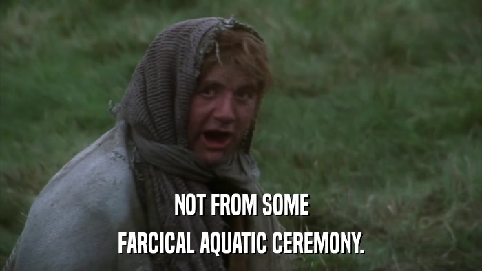 NOT FROM SOME FARCICAL AQUATIC CEREMONY. 