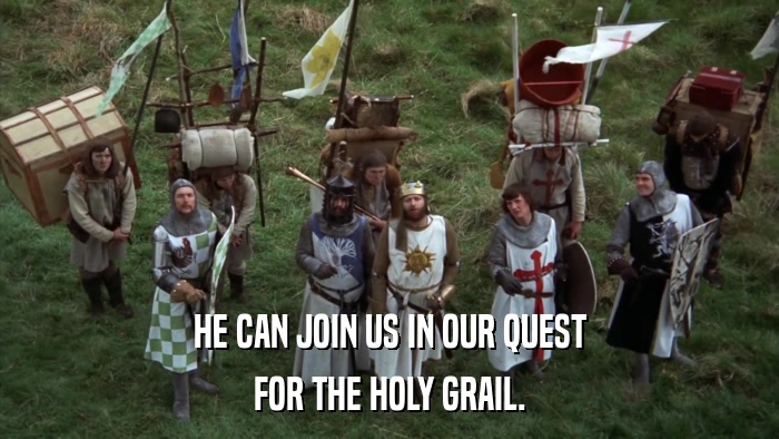 HE CAN JOIN US IN OUR QUEST FOR THE HOLY GRAIL. 