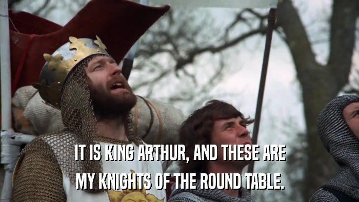 IT IS KING ARTHUR, AND THESE ARE MY KNIGHTS OF THE ROUND TABLE. 