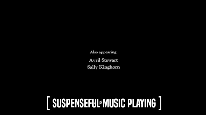 [ SUSPENSEFUL MUSIC PLAYING ]  