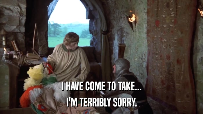 I HAVE COME TO TAKE... I'M TERRIBLY SORRY. 