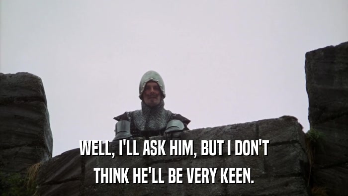 WELL, I'LL ASK HIM, BUT I DON'T THINK HE'LL BE VERY KEEN. 