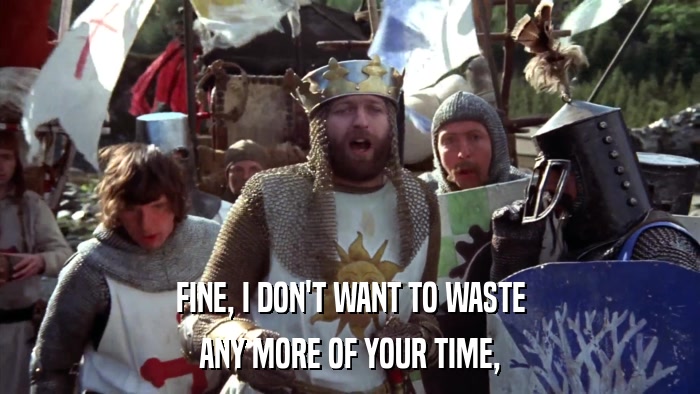 FINE, I DON'T WANT TO WASTE ANY MORE OF YOUR TIME, 