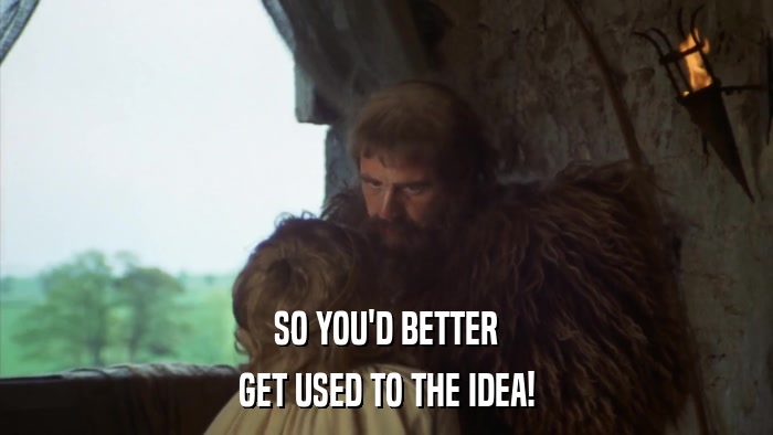 SO YOU'D BETTER GET USED TO THE IDEA! 