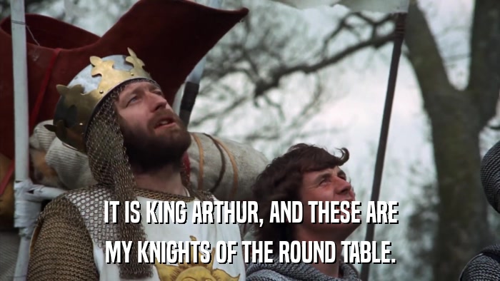 IT IS KING ARTHUR, AND THESE ARE MY KNIGHTS OF THE ROUND TABLE. 