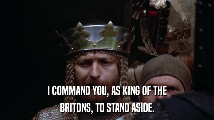 I COMMAND YOU, AS KING OF THE BRITONS, TO STAND ASIDE. 