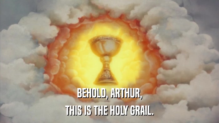 BEHOLD, ARTHUR, THIS IS THE HOLY GRAIL. 