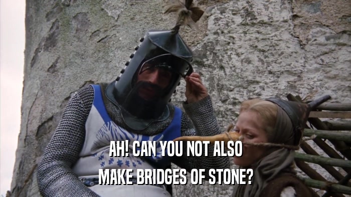 AH! CAN YOU NOT ALSO MAKE BRIDGES OF STONE? 