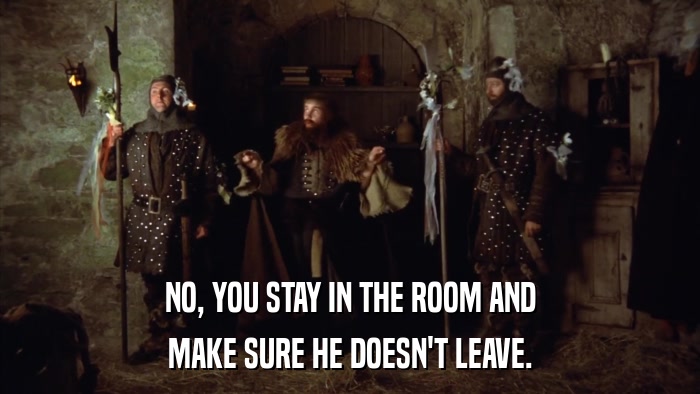 NO, YOU STAY IN THE ROOM AND MAKE SURE HE DOESN'T LEAVE. 