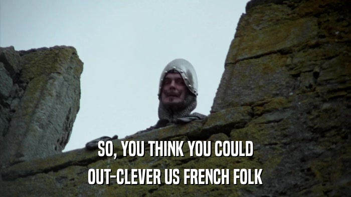 SO, YOU THINK YOU COULD OUT-CLEVER US FRENCH FOLK 