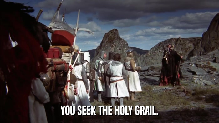 YOU SEEK THE HOLY GRAIL.  