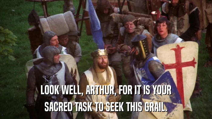 LOOK WELL, ARTHUR, FOR IT IS YOUR SACRED TASK TO SEEK THIS GRAIL. 