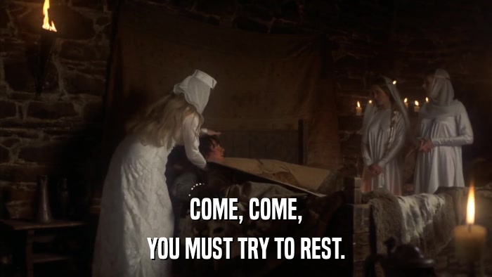 COME, COME, YOU MUST TRY TO REST. 