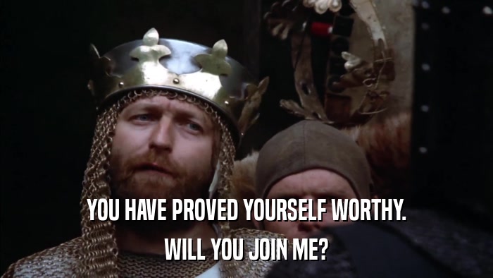 YOU HAVE PROVED YOURSELF WORTHY. WILL YOU JOIN ME? 