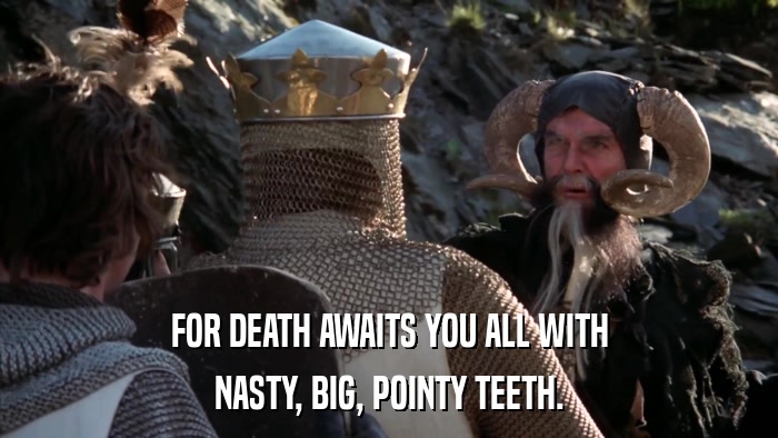 FOR DEATH AWAITS YOU ALL WITH NASTY, BIG, POINTY TEETH. 
