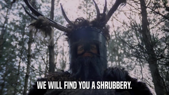 WE WILL FIND YOU A SHRUBBERY.  