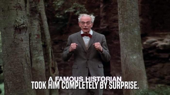 TOOK HIM COMPLETELY BY SURPRISE.  