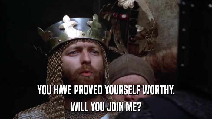 YOU HAVE PROVED YOURSELF WORTHY. WILL YOU JOIN ME? 