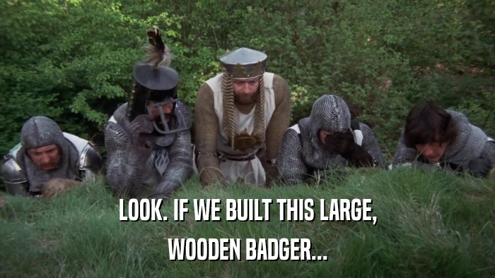 LOOK. IF WE BUILT THIS LARGE, WOODEN BADGER... 