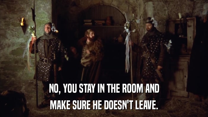 NO, YOU STAY IN THE ROOM AND MAKE SURE HE DOESN'T LEAVE. 