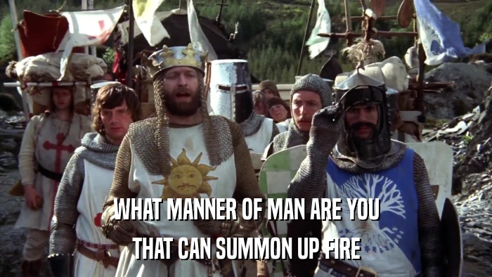 WHAT MANNER OF MAN ARE YOU THAT CAN SUMMON UP FIRE 