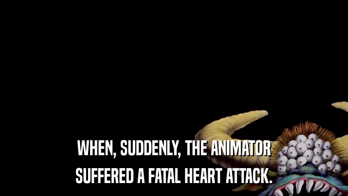 WHEN, SUDDENLY, THE ANIMATOR SUFFERED A FATAL HEART ATTACK. 