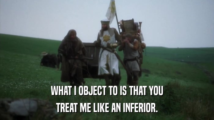 WHAT I OBJECT TO IS THAT YOU TREAT ME LIKE AN INFERIOR. 