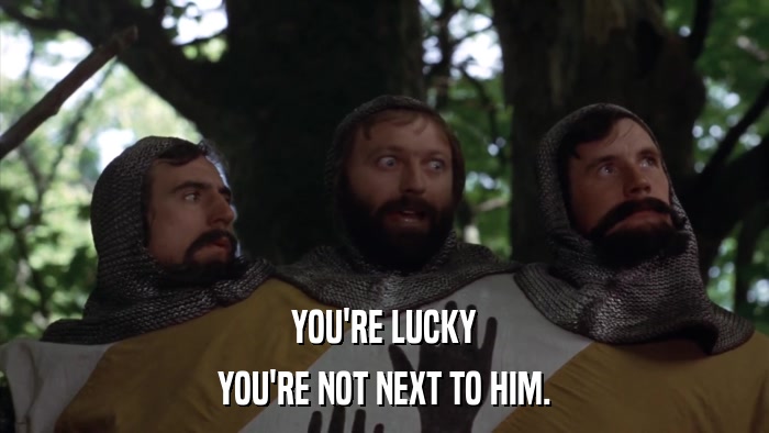 YOU'RE LUCKY YOU'RE NOT NEXT TO HIM. 