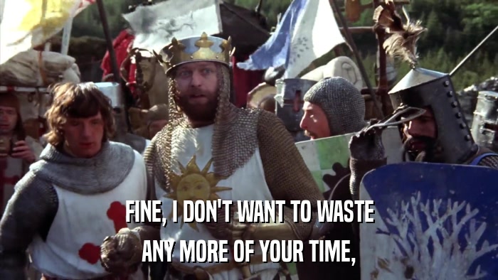 FINE, I DON'T WANT TO WASTE ANY MORE OF YOUR TIME, 