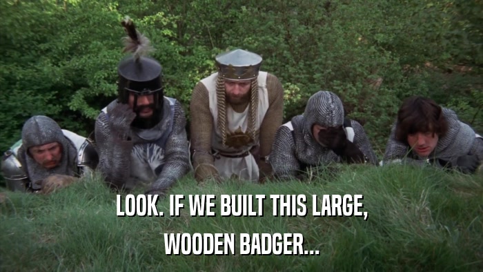 LOOK. IF WE BUILT THIS LARGE, WOODEN BADGER... 