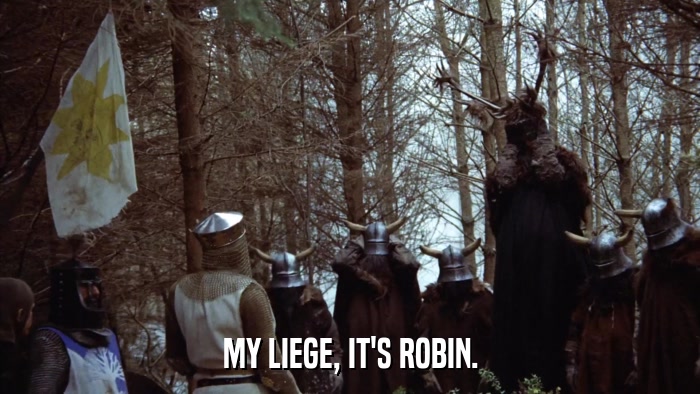 MY LIEGE, IT'S ROBIN.  