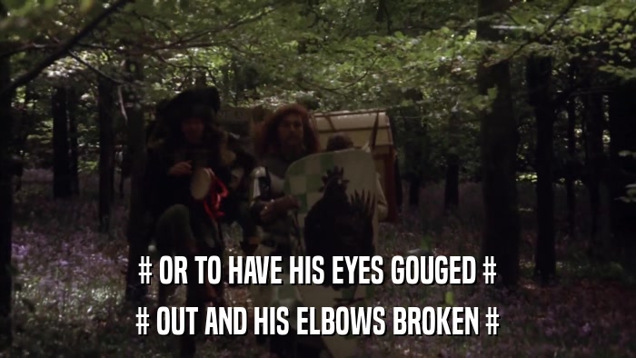 # OR TO HAVE HIS EYES GOUGED # # OUT AND HIS ELBOWS BROKEN # 