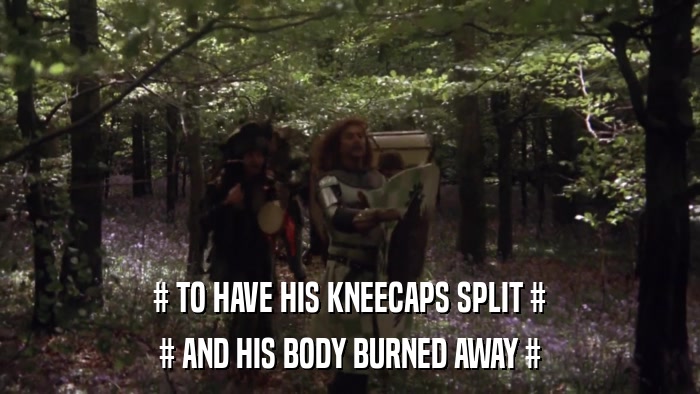 # TO HAVE HIS KNEECAPS SPLIT # # AND HIS BODY BURNED AWAY # 