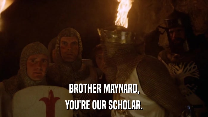BROTHER MAYNARD, YOU'RE OUR SCHOLAR. 