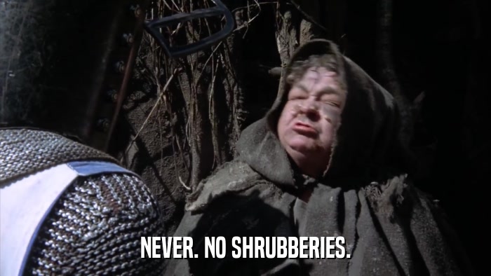 NEVER. NO SHRUBBERIES.  