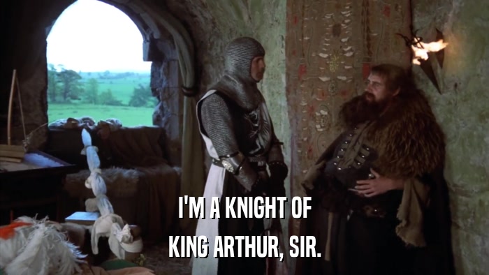 I'M A KNIGHT OF KING ARTHUR, SIR. 