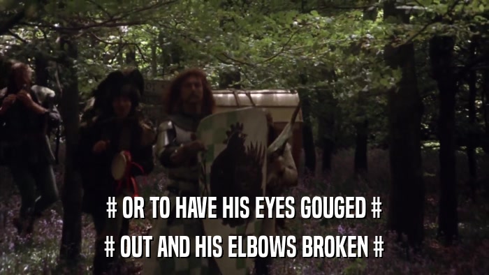 # OR TO HAVE HIS EYES GOUGED # # OUT AND HIS ELBOWS BROKEN # 
