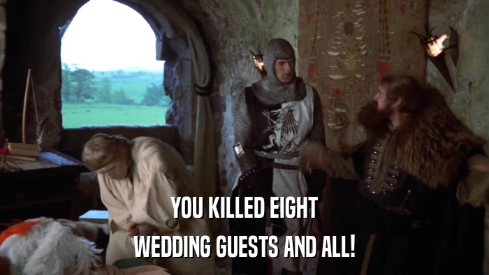 YOU KILLED EIGHT WEDDING GUESTS AND ALL! 