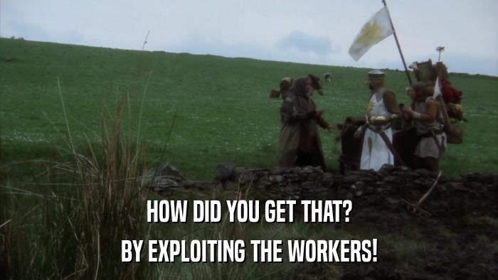 HOW DID YOU GET THAT? BY EXPLOITING THE WORKERS! 