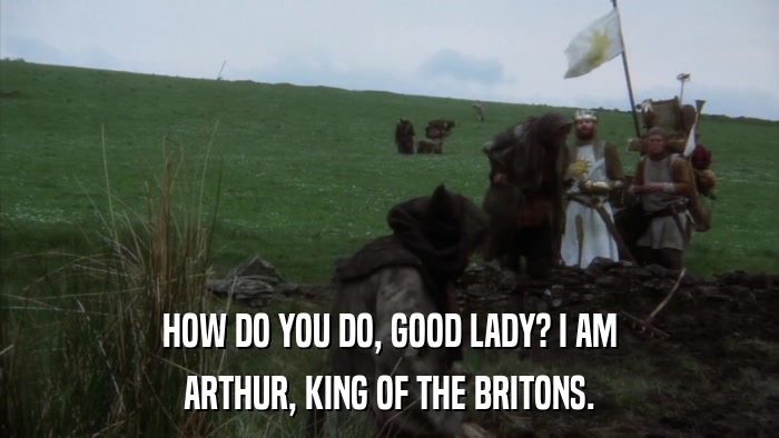 HOW DO YOU DO, GOOD LADY? I AM ARTHUR, KING OF THE BRITONS. 