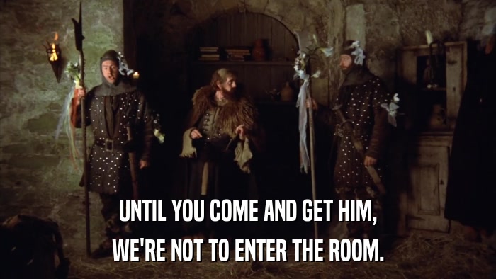 UNTIL YOU COME AND GET HIM, WE'RE NOT TO ENTER THE ROOM. 